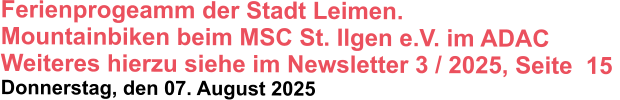 Ferienprogeamm der Stadt Leimen.  Mountainbiken beim MSC St. Ilgen e.V. im ADAC Weiteres hierzu siehe im Newsletter 3 / 2025, Seite  15  Donnerstag, den 07. August 2025